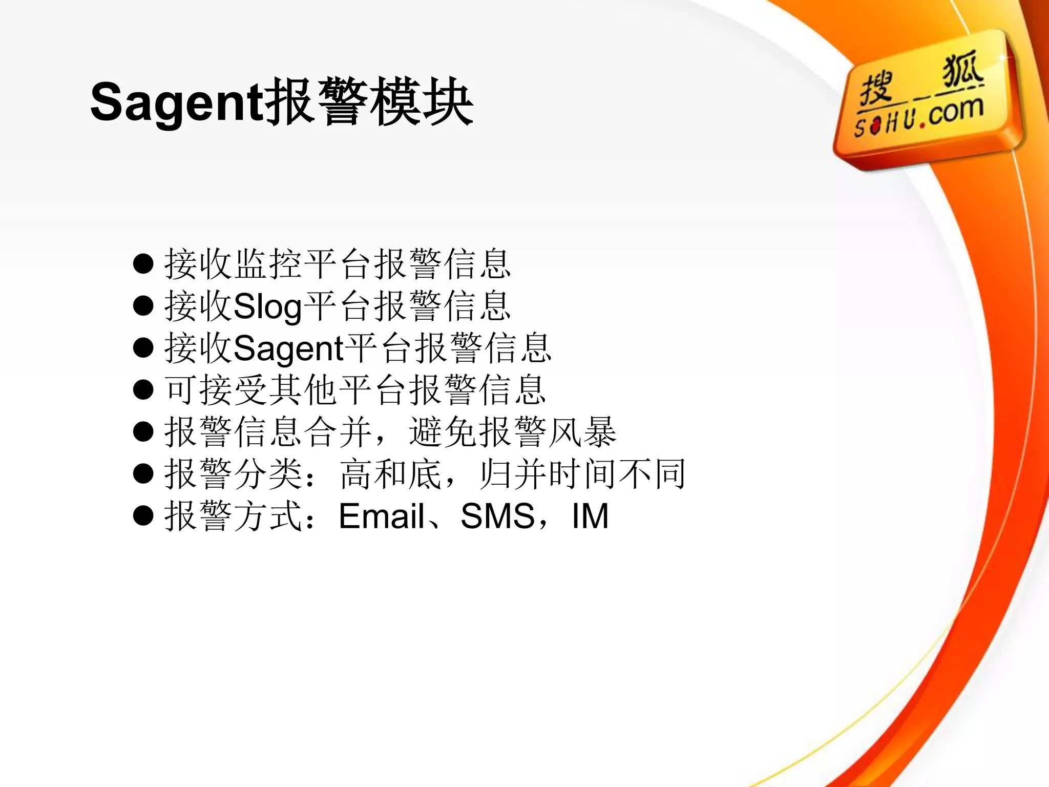 Sagent报警模块

  接收监控平台报警信息
  接收Slog平台报警信息
  接收Sagent平台报警信息
  可接受其他平台报警信息
  报警信息合并，避免报警风暴
  报警分类：高和底，归并时间不同
  报警方式：Email、SMS，IM
 
