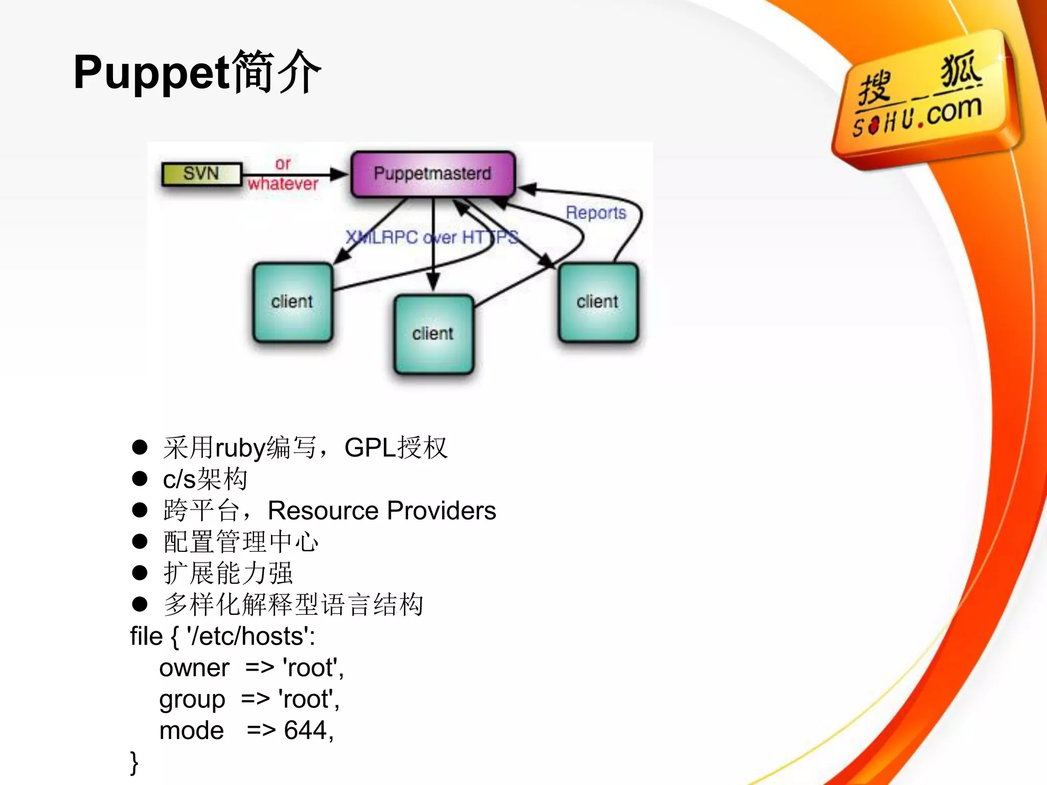 Puppet简介




  采用ruby编写，GPL授权
  c/s架构
  跨平台，Resource Providers
  配置管理中心
  扩展能力强
  多样化解释型语言结构
 file { '/etc/hosts':
     owner => 'root',
     group => 'root',
     mode => 644,
 }
 