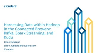 1© Cloudera, Inc. All rights reserved.
Harnessing Data within Hadoop
in the Connected Brewery:
Kafka, Spark Streaming, and
Kudu
Jason Hubbard
Jason.hubbard@cloudera.com
Cloudera
 