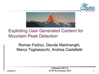 1/05/2013
SoHuman 2013 at
ACM Web Science 2013 1
Exploiting User Generated Content for
Mountain Peak Detection
Roman Fedrov, Davide Martinenghi,
Marco Tagliasacchi, Andrea Castelletti
 