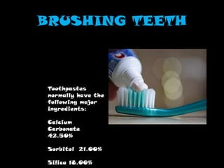 BRUSHING TEETH
Toothpastes
normally have the
following major
ingredients:
Calcium
Carbonate
42.50%
Sorbitol 21.00%
Silica 18.00%