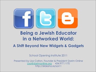 Being a Jewish Educator  in a Networked World: A Shift Beyond New Widgets & Gadgets School Opening Institute 2011 Presented by Lisa Colton, Founder & President Darim Online Lisa@darimonline.org434.977.1170 http://slidesha.re/soi11 