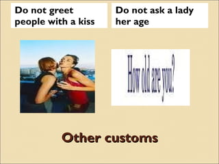 Other customs Do not greet people with a kiss Do not ask a lady her age 
