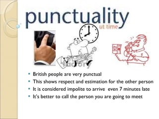 British people are very punctual This shows respect and estimation for the other person It is considered impolite to arrive  even 7 minutes late It’s better to call the person you are going to meet 