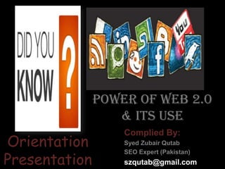 Power of WEB 2.0 & Its Use Complied By: Syed Zubair Qutab SEO Expert (Pakistan) szqutab@gmail.com Orientation  Presentation 