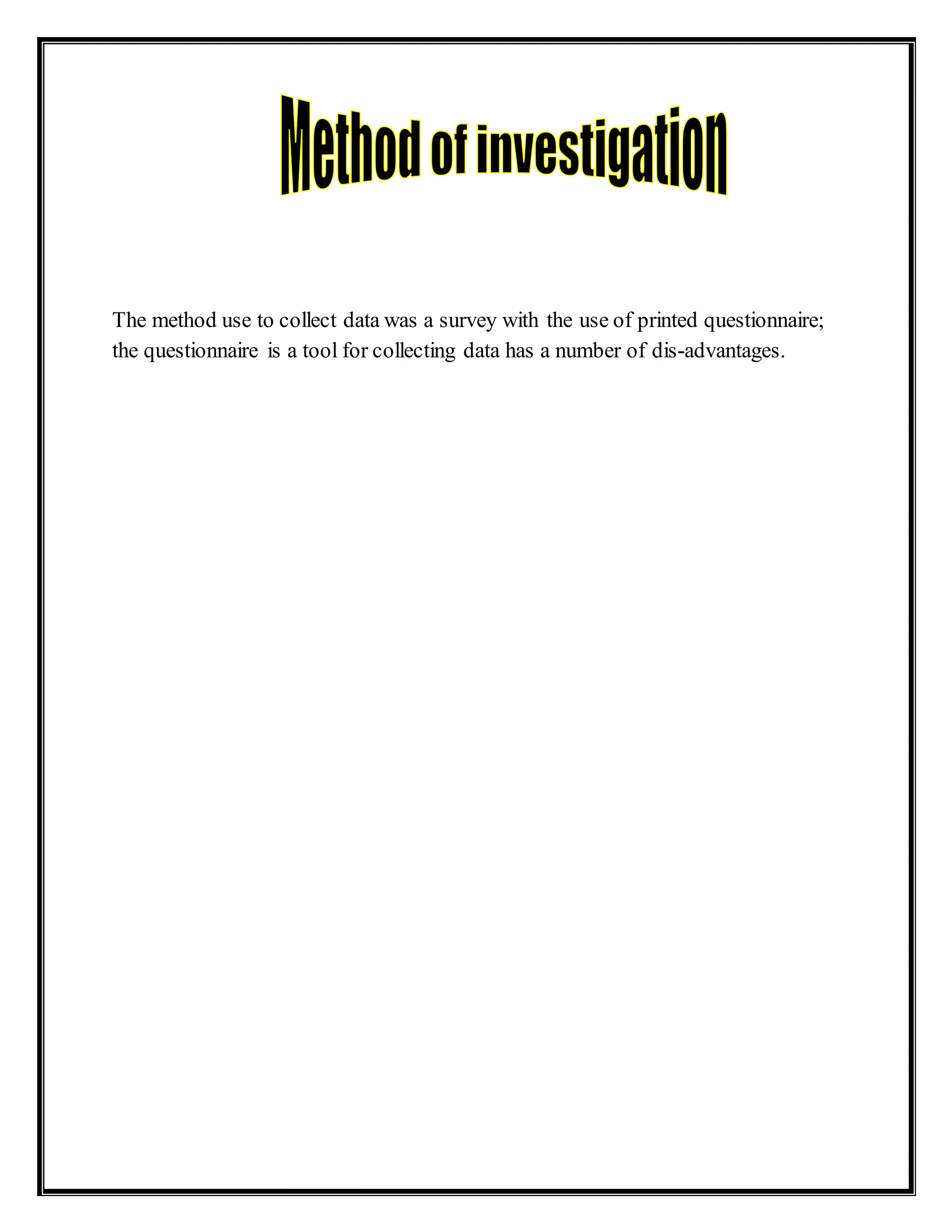 The method use to collect data was a survey with the use of printed questionnaire;
the questionnaire is a tool for collecting data has a number of dis-advantages.
 