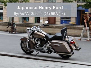 Japanese Henry Ford
By: Asif Ali Zardari (23) BBA (14)
 