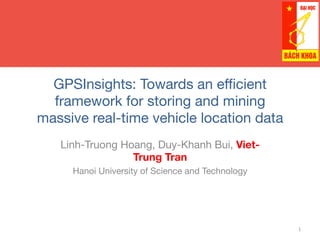 GPSInsights: Towards an eﬃcient
framework for storing and mining
massive real-time vehicle location data
Linh-Truong Hoang, Duy-Khanh Bui, Viet-
Trung Tran
Hanoi University of Science and Technology
1	
  
 