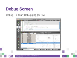 © 2018 Integrated Computer Solutions, Inc., The Qt Company
All Rights Reserved
Debug Screen
Debug − > Start Debugging (or F5)
12
 