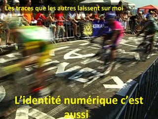 Les traces que les autres laissent sur moi

L’identité numérique c’est
aussi

 