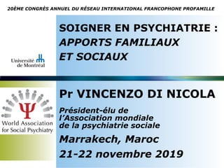 SOIGNER EN PSYCHIATRIE :
APPORTS FAMILIAUX
ET SOCIAUX
Pr VINCENZO DI NICOLA
Président-élu de
l’Association mondiale
de la psychiatrie sociale
Marrakech, Maroc
21-22 novembre 2019
20ÈME CONGRÈS ANNUEL DU RÉSEAU INTERNATIONAL FRANCOPHONE PROFAMILLE
 