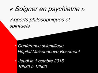 • Conférence scientifique
Hôpital Maisonneuve-Rosemont
• Jeudi le 1 octobre 2015
10h30 à 12h00
« Soigner en psychiatrie »
Apports philosophiques et
spirituels
 