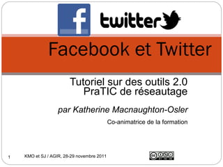 Facebook et Twitter
                        Tutoriel sur des outils 2.0
                           PraTIC de réseautage
                   par Katherine Macnaughton-Osler
                                            Co-animatrice de la formation




1   KMO et SJ / AGIR, 28-29 novembre 2011
 