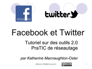 Facebook et Twitter Tutoriel sur des outils 2.0 PraTIC de réseautage par Katherine Macnaughton-Osler KMO et SJ / FAFMRQ 8-9 avril 2011 