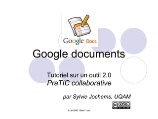 Google documents
  Tutoriel sur un outil 2.0
  PraTIC collaborative
        par Sylvie Jochems, UQAM

          SJ et KMO 18fev11 am
 