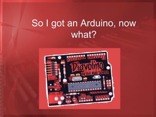 So I got an Arduino, now
what?
 