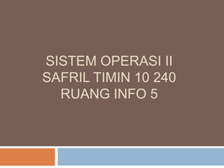 SISTEM OPERASI II
SAFRIL TIMIN 10 240
RUANG INFO 5

 
