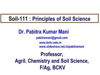 Soil-111 : Principles of Soil Science
Dr. Pabitra Kumar Mani
pabitramani@gmail.com
www.bckv.edu.in
www.slideshare.net.in/pabitramani
Professor,
Agril. Chemistry and Soil Science,
F/Ag, BCKV
 