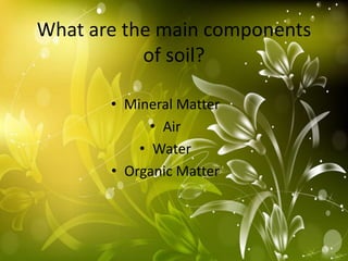 What are the main components
           of soil?

       • Mineral Matter
             • Air
           • Water
       • Organic Matter
 