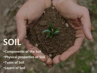SOIL 
•Components of the Soil 
•Physical properties of Soil 
•Types of Soil 
•Layers of Soil 
 