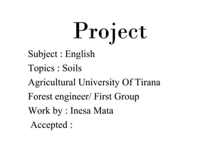 Project
Subject : English
Topics : Soils
Agricultural University Of Tirana
Forest engineer/ First Group
Work by : Inesa Mata
Accepted :
 
