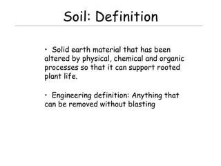 Soil: Definition
• Solid earth material that has been
altered by physical, chemical and organic
processes so that it can support rooted
plant life.
• Engineering definition: Anything that
can be removed without blasting
 