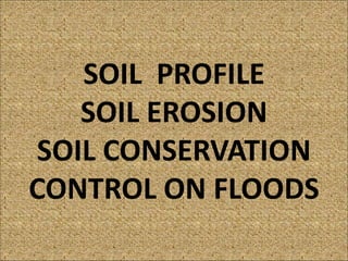 SOIL PROFILE
SOIL EROSION
SOIL CONSERVATION
CONTROL ON FLOODS
 