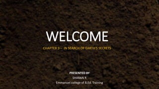 WELCOME
CHAPTER 3 – IN SEARCH OF EARTH'S SECRETS
PRESENTED BY
SHARAN R
Emmanuel college of B.Ed. Training
 