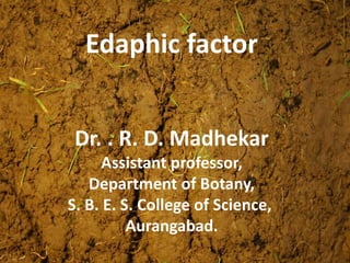 Edaphic factor
Dr. . R. D. Madhekar
Assistant professor,
Department of Botany,
S. B. E. S. College of Science,
Aurangabad.
 