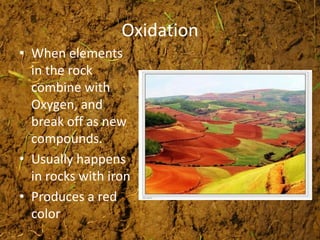 Oxidation
• When elements
in the rock
combine with
Oxygen, and
break off as new
compounds.
• Usually happens
in rocks with iron
• Produces a red
color
 