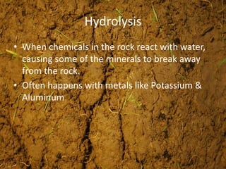 Hydrolysis
• When chemicals in the rock react with water,
causing some of the minerals to break away
from the rock.
• Often happens with metals like Potassium &
Aluminum
 