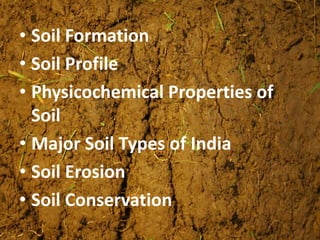 • Soil Formation
• Soil Profile
• Physicochemical Properties of
Soil
• Major Soil Types of India
• Soil Erosion
• Soil Conservation
 