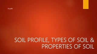 SOIL PROFILE, TYPES OF SOIL &
PROPERTIES OF SOIL
CH 9 SOIL
 