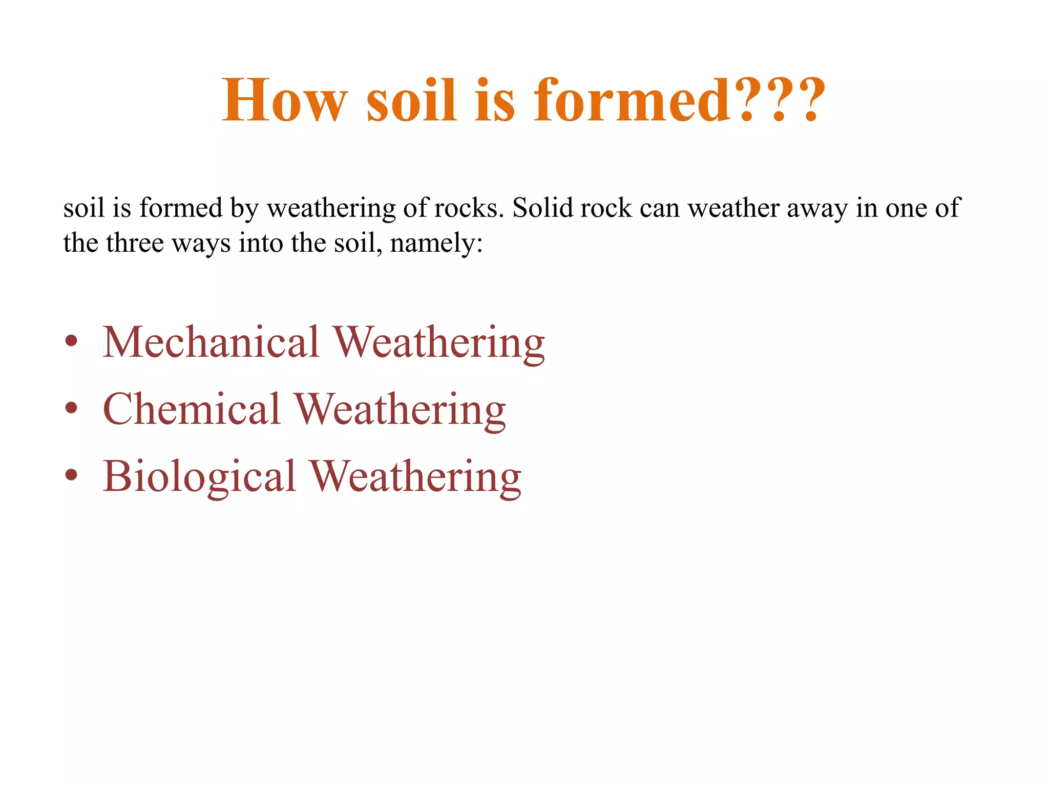 How soil is formed???
soil is formed by weathering of rocks. Solid rock can weather away in one of
the three ways into the soil, namely:
• Mechanical Weathering
• Chemical Weathering
• Biological Weathering
 