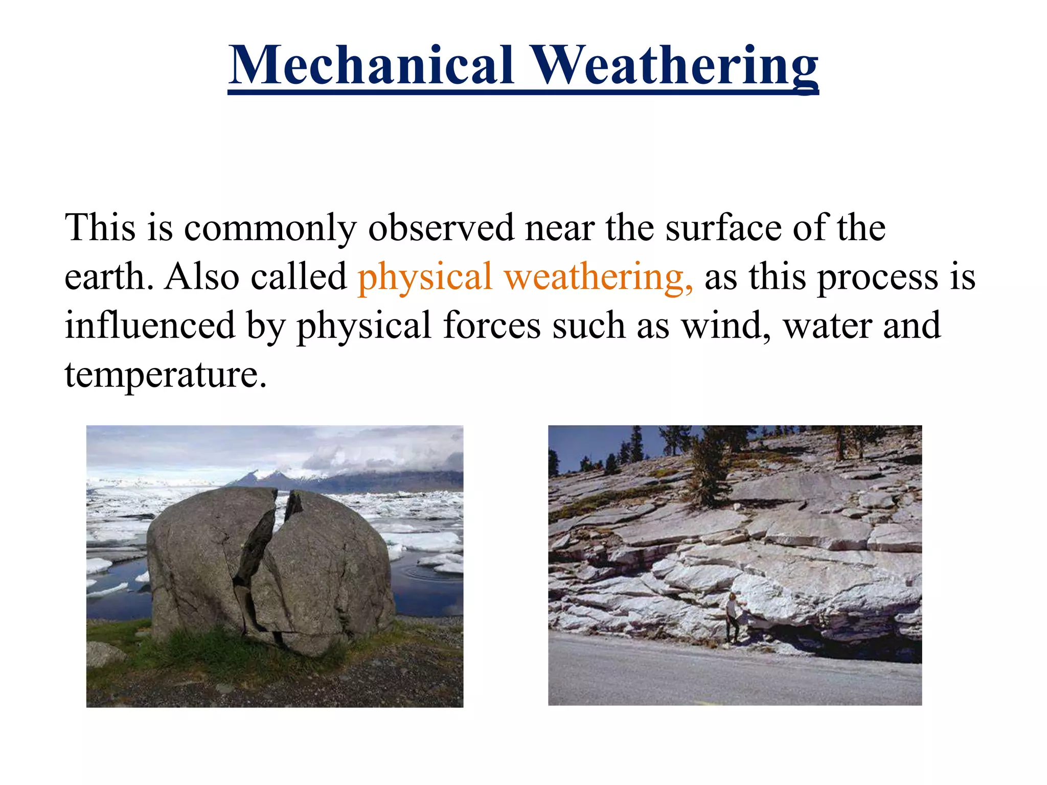 Mechanical Weathering
This is commonly observed near the surface of the
earth. Also called physical weathering, as this process is
influenced by physical forces such as wind, water and
temperature.
 