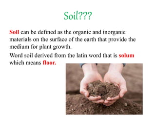 Soil???
Soil can be defined as the organic and inorganic
materials on the surface of the earth that provide the
medium for plant growth.
Word soil derived from the latin word that is solum
which means floor.
 