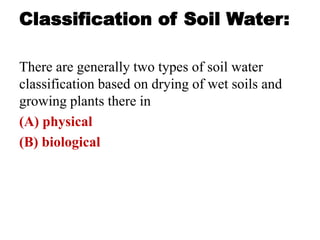 Classification of Soil Water:
There are generally two types of soil water
classification based on drying of wet soils and
growing plants there in
(A) physical
(B) biological
 