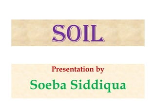 SOIL
Presentation by
Soeba Siddiqua
 