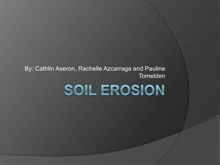 SOIL EROSION By: CathlinAseron, Rachelle Azcarraga and Pauline Tomelden 