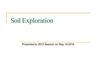 Soil Exploration
Presented to 2013 Session on May 14 2015
 
