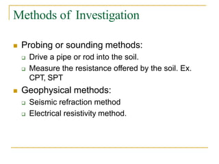 Methods of Investigation
 Probing or sounding methods:
 Drive a pipe or rod into the soil.
 Measure the resistance offered by the soil. Ex.
CPT, SPT
 Geophysical methods:
 Seismic refraction method
 Electrical resistivity method.
 