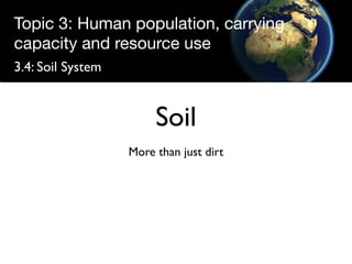 Topic 3: Human population, carrying
capacity and resource use
3.4: Soil System


                        Soil
                   More than just dirt
 