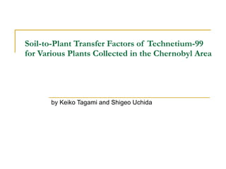 Soil-to-Plant Transfer Factors of Technetium-99 for Various Plants Collected in the Chernobyl Area by  Keiko Tagami and Shigeo Uchida 
