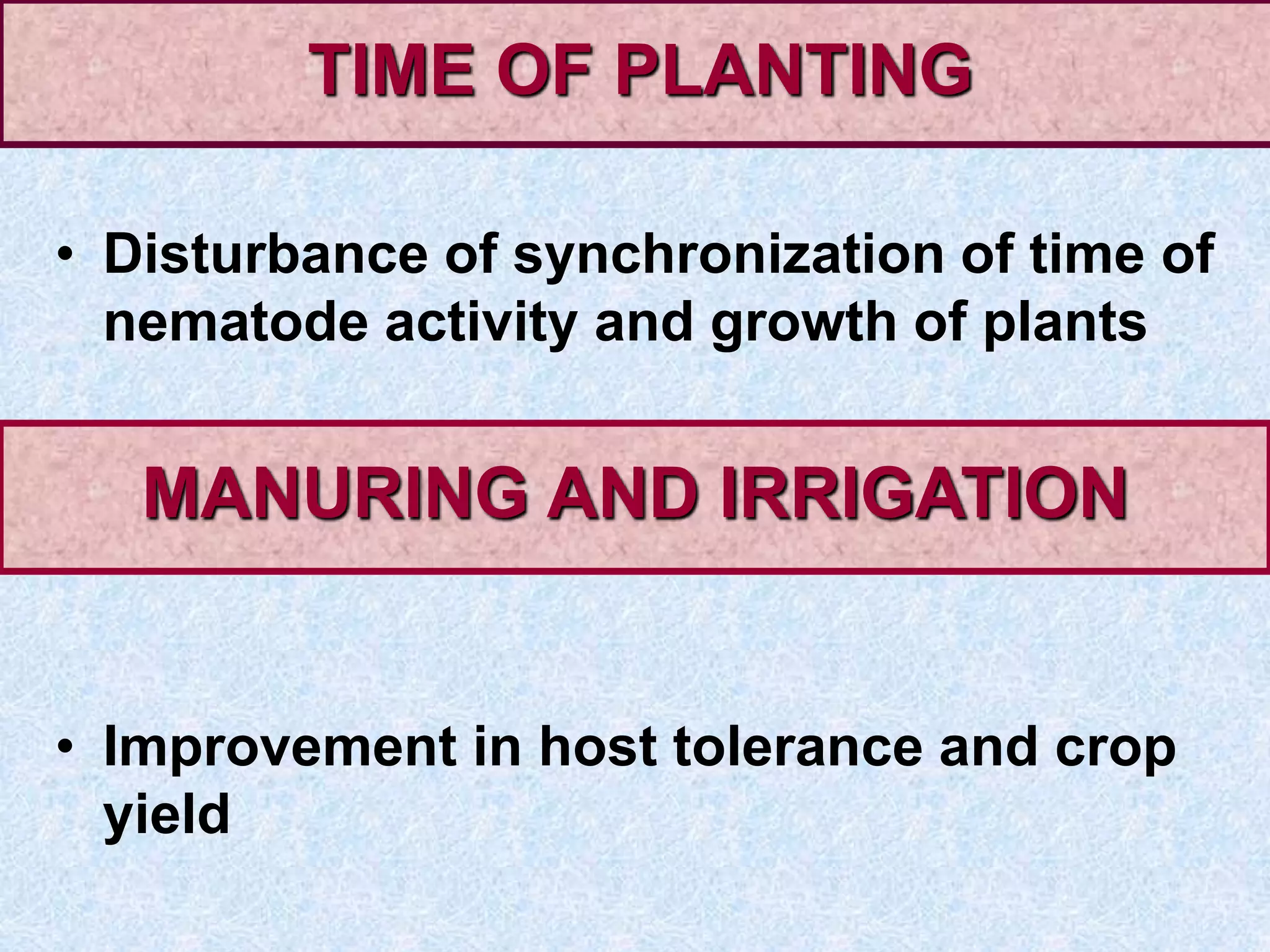• Disturbance of synchronization of time of
nematode activity and growth of plants
• Improvement in host tolerance and crop
yield
TIME OF PLANTING
MANURING AND IRRIGATION
 