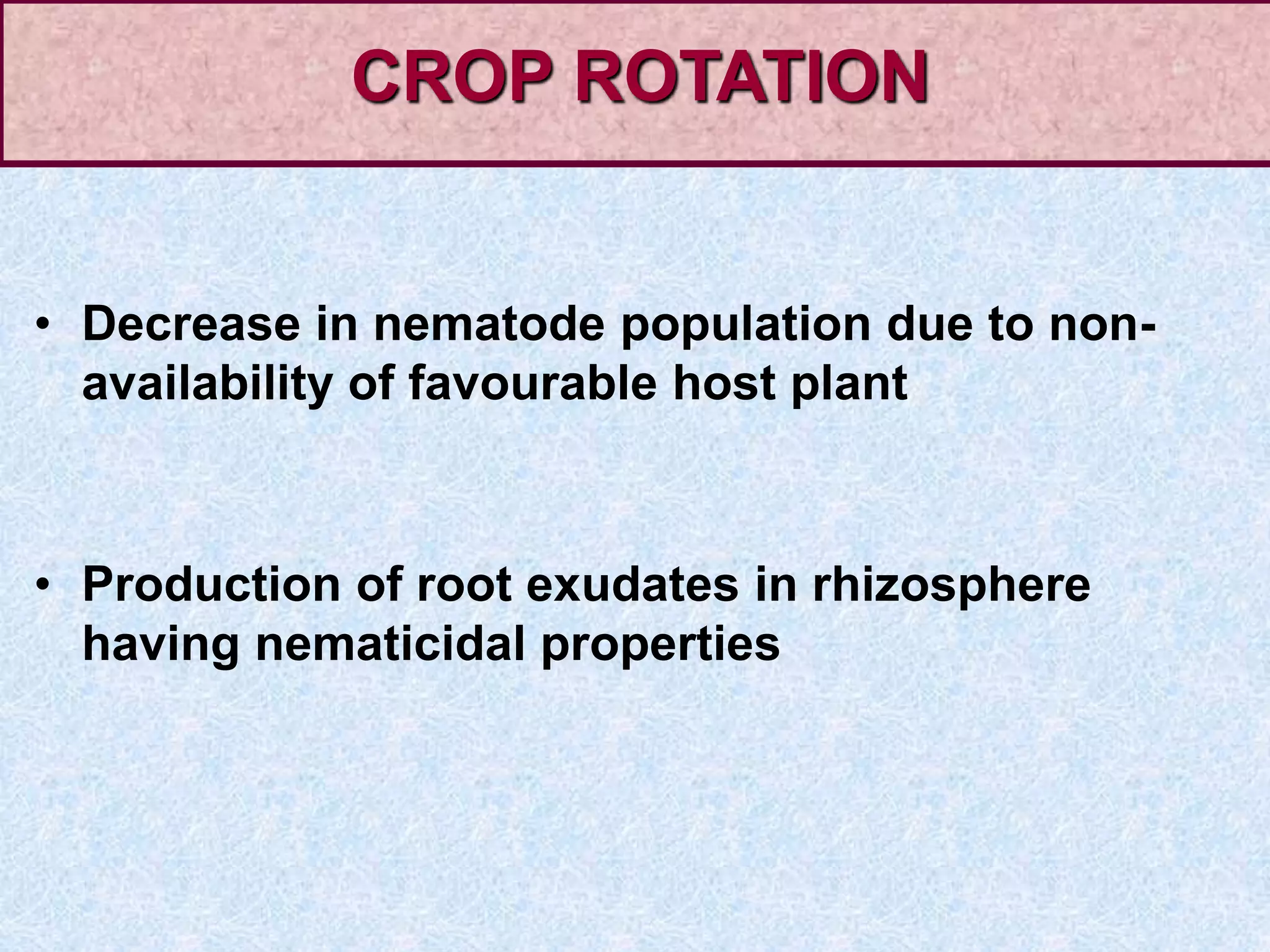 • Decrease in nematode population due to non-
availability of favourable host plant
• Production of root exudates in rhizosphere
having nematicidal properties
CROP ROTATION
 