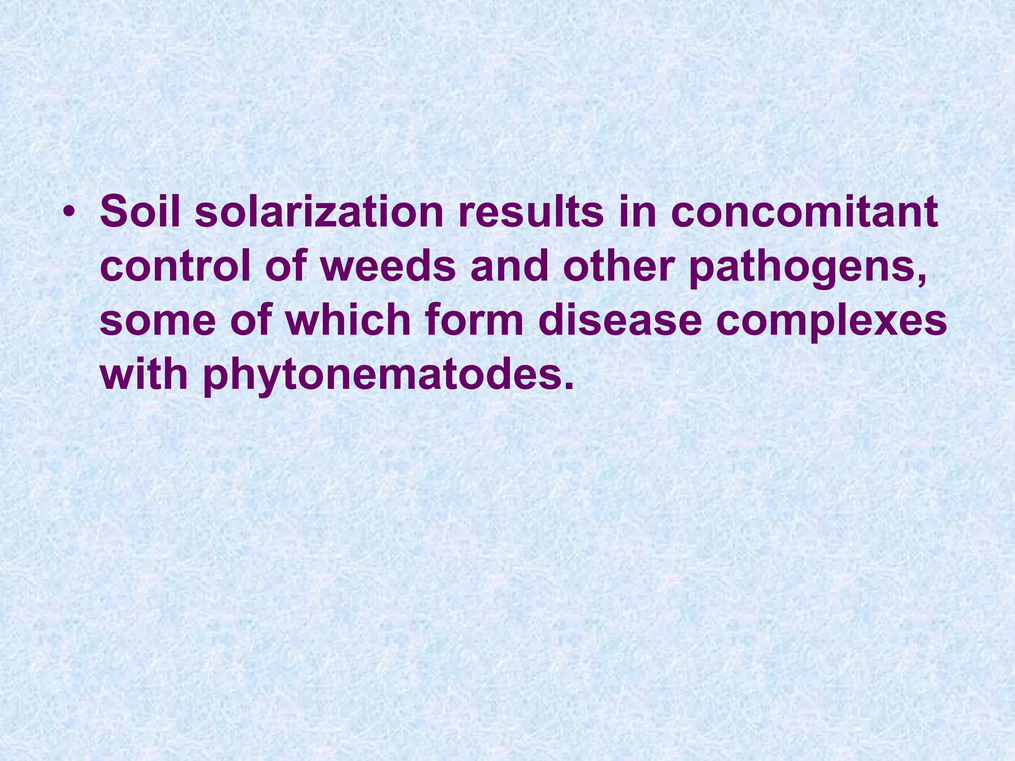 • Soil solarization results in concomitant
control of weeds and other pathogens,
some of which form disease complexes
with phytonematodes.
 