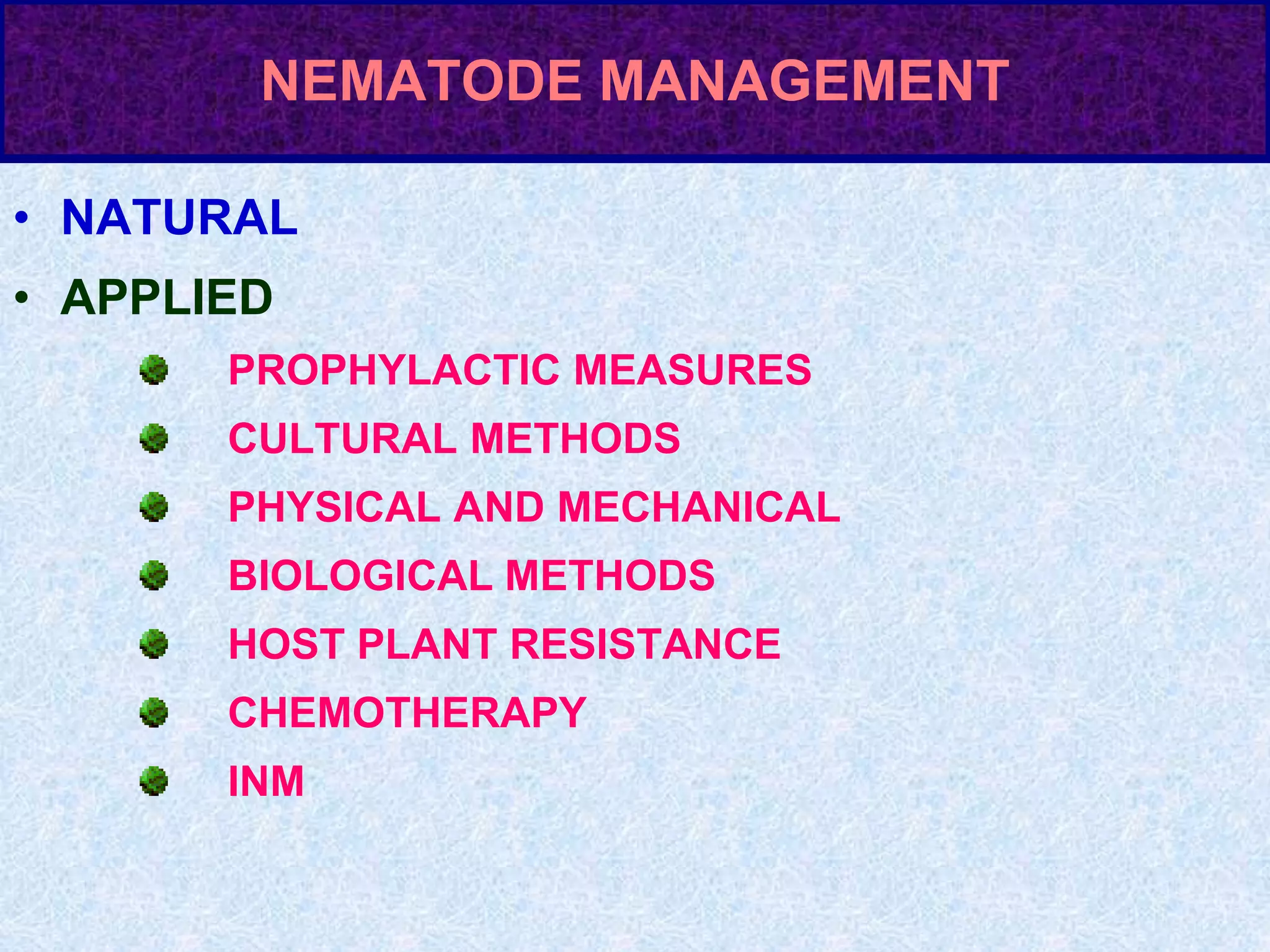 NEMATODE MANAGEMENT
• NATURAL
• APPLIED
PROPHYLACTIC MEASURES
CULTURAL METHODS
PHYSICAL AND MECHANICAL
BIOLOGICAL METHODS
HOST PLANT RESISTANCE
CHEMOTHERAPY
INM
 