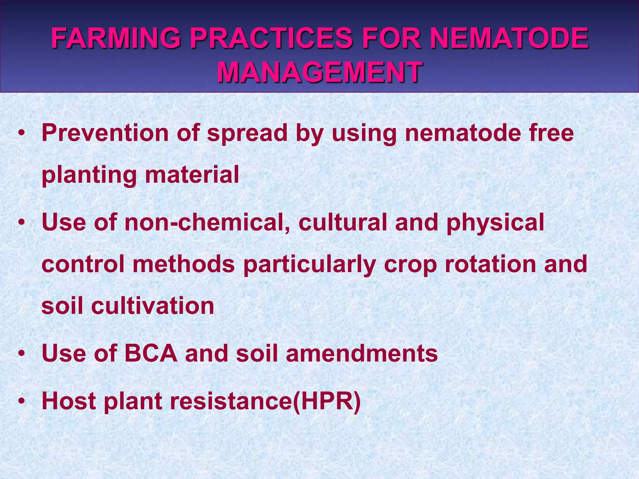 • Prevention of spread by using nematode free
planting material
• Use of non-chemical, cultural and physical
control methods particularly crop rotation and
soil cultivation
• Use of BCA and soil amendments
• Host plant resistance(HPR)
FARMING PRACTICES FOR NEMATODE
MANAGEMENT
 