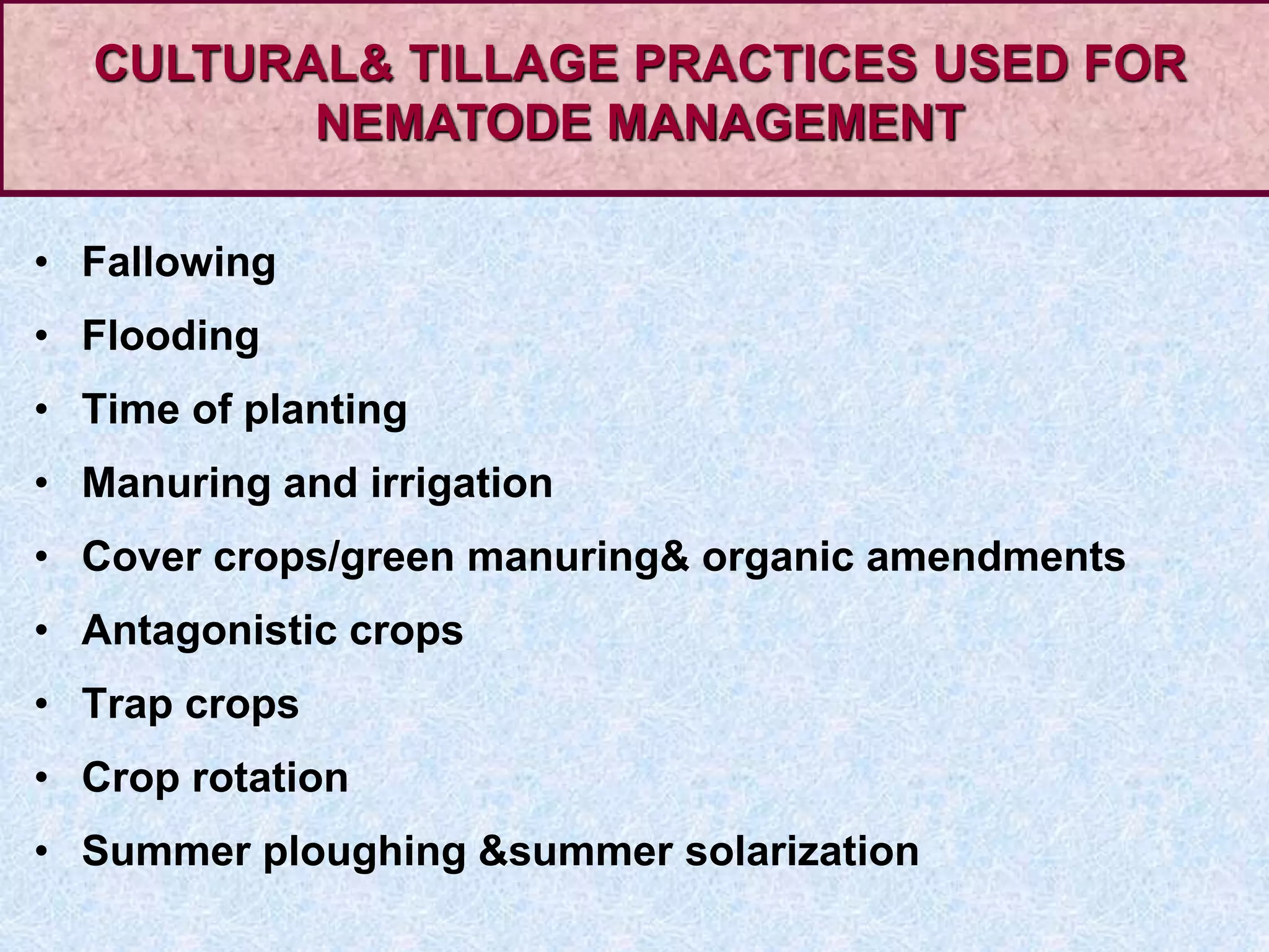 • Fallowing
• Flooding
• Time of planting
• Manuring and irrigation
• Cover crops/green manuring& organic amendments
• Antagonistic crops
• Trap crops
• Crop rotation
• Summer ploughing &summer solarization
CULTURAL& TILLAGE PRACTICES USED FOR
NEMATODE MANAGEMENT
 