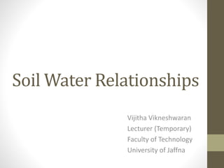 Soil Water Relationships
Vijitha Vikneshwaran
Lecturer (Temporary)
Faculty of Technology
University of Jaffna
 